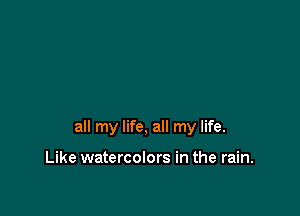 all my life, all my life.

Like watercolors in the rain.