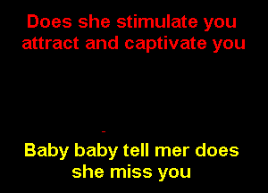 Does she stimulate you
attract and captivate you

Baby baby tell mer does
she miss you