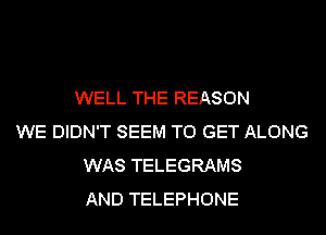 WELL THE REASON
WE DIDN'T SEEM TO GET ALONG
WAS TELEGRAMS
AND TELEPHONE