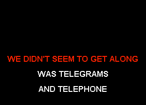 WE DIDN'T SEEM TO GET ALONG
WAS TELEGRAMS
AND TELEPHONE