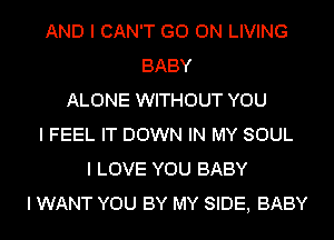 AND I CAN'T GO ON LIVING
BABY
ALONE WITHOUT YOU
I FEEL IT DOWN IN MY SOUL
I LOVE YOU BABY
I WANT YOU BY MY SIDE, BABY