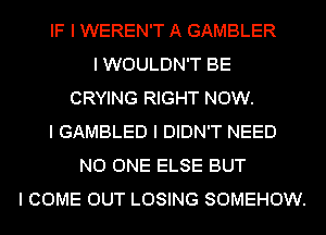 IF I WEREN'T A GAMBLER
I WOULDN'T BE
CRYING RIGHT NOW.
I GAMBLED I DIDN'T NEED
NO ONE ELSE BUT
I COME OUT LOSING SOMEHOW.