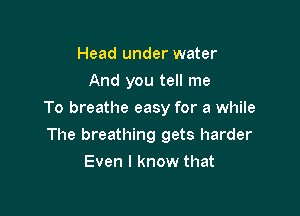 Head under water
And you tell me

To breathe easy for a while

The breathing gets harder
Even I know that