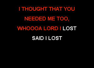 ITHOUGHT THAT YOU
NEEDED ME TOO,
WHOOOA LORD l LOST

SAID l LOST