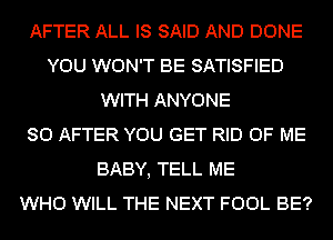 AFTER ALL IS SAID AND DONE
YOU WON'T BE SATISFIED
WITH ANYONE
SO AFTER YOU GET RID OF ME
BABY, TELL ME
WHO WILL THE NEXT FOOL BE?