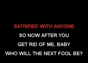 SATISFIED WITH ANYONE
80 NOW AFTER YOU
GET RID OF ME, BABY
WHO WILL THE NEXT FOOL BE?