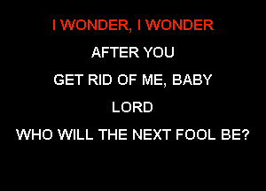 I WONDER, I WONDER
AFTER YOU
GET RID OF ME, BABY
LORD
WHO WILL THE NEXT FOOL BE?