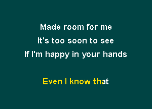 Made room for me
It's too soon to see

If I'm happy in your hands

Even I know that