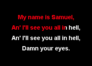 My name is Samuel,
An' I'll see you all in hell,
An' I'll see you all in hell,

Damn your eyes.
