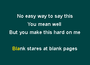 No easy way to say this
You mean well
But you make this hard on me

Blank stares at blank pages