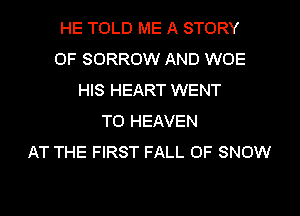 HE TOLD ME A STORY
OF SORROW AND WOE
HIS HEART WENT
TO HEAVEN
AT THE FIRST FALL 0F SNOW