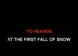 TO HEAVEN
AT THE FIRST FALL OF SNOW
