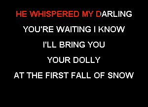 HE WHISPERED MY DARLING
YOU'RE WAITING I KNOW
I'LL BRING YOU
YOUR DOLLY
AT THE FIRST FALL 0F SNOW