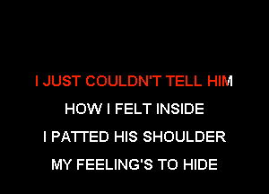 I JUST COULDN'T TELL HIM
HOW I FELT INSIDE
l PATTED HIS SHOULDER

MY FEELING'S TO HIDE l