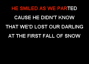 HE SMILED AS WE PARTED
CAUSE HE DIDN'T KNOW
THAT WE'D LOST OUR DARLING
AT THE FIRST FALL 0F SNOW