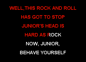 WELL,THIS ROCK AND ROLL
HAS GOT TO STOP
JUNIOR'S HEAD IS

HARD AS ROCK
NOW, JUNIOR,

BEHAVE YOURSELF l