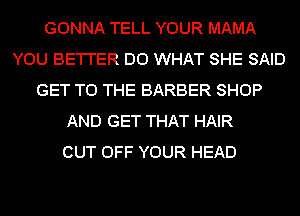 GONNA TELL YOUR MAMA
YOU BE'I'I'ER D0 WHAT SHE SAID
GET TO THE BARBER SHOP
AND GET THAT HAIR
CUT OFF YOUR HEAD