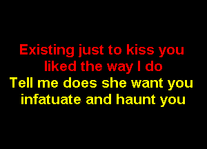 Existing just to kiss you
liked the way I do

Tell me does she want you
infatuate and haunt you