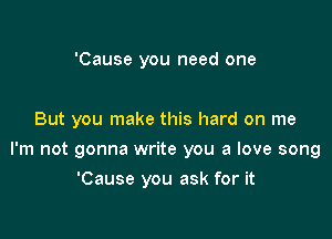 'Cause you need one

But you make this hard on me

I'm not gonna write you a love song

'Cause you ask for it