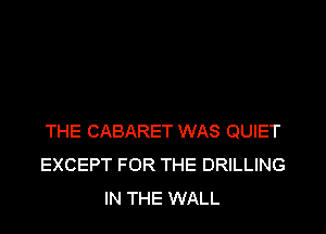 THE CABARET WAS QUIET
EXCEPT FOR THE DRILLING
IN THE WALL