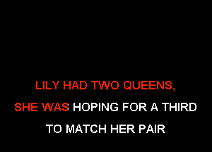 LILY HAD TWO QUEENS,
SHE WAS HOPING FOR A THIRD
TO MATCH HER PAIR