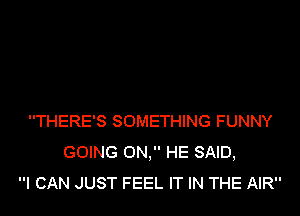 THERE'S SOMETHING FUNNY
GOING ON, HE SAID,
I CAN JUST FEEL IT IN THE AIR