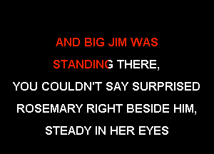 AND BIG JIM WAS
STANDING THERE,
YOU COULDN'T SAY SURPRISED
ROSEMARY RIGHT BESIDE HIM,
STEADY IN HER EYES