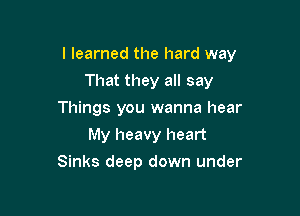 I learned the hard way

That they all say
Things you wanna hear
My heavy heart
Sinks deep down under