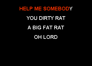 HELP ME SOMEBODY
YOU DIRTY RAT
IKHGFATRAT

OH LORD