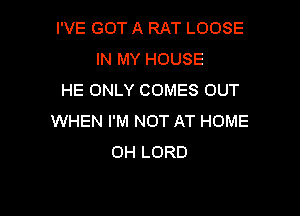 I'VE GOT A RAT LOOSE
IN MY HOUSE
HE ONLY COMES OUT

WHEN I'M NOT AT HOME
OH LORD