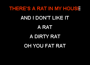 THERE'S A RAT IN MY HOUSE
AND I DON'T LIKE IT
A RAT

A DIRTY RAT
0H YOU FAT RAT