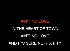 AIN'T NO LOVE

IN THE HEART OF TOWN
AIN'T NO LOVE
AND IT'S SURE NUFF A PITY