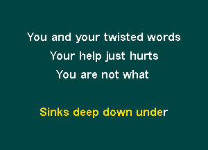 You and your twisted words
Your help just hurts
You are not what

Sinks deep down under