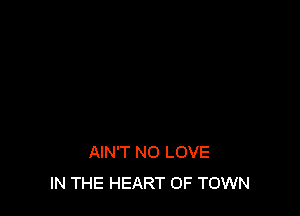 AIN'T NO LOVE
IN THE HEART OF TOWN