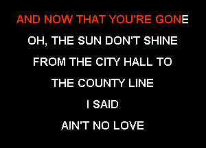 AND NOW THAT YOU'RE GONE
0H, THE SUN DON'T SHINE
FROM THE CITY HALL TO
THE COUNTY LINE
I SAID
AIN'T N0 LOVE