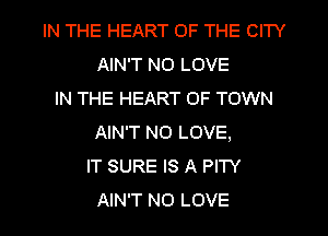 IN THE HEART OF THE CITY
AIN'T NO LOVE
IN THE HEART OF TOWN
AIN'T NO LOVE,
IT SURE IS A PITY

AIN'T NO LOVE l