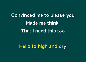 Convinced me to please you
Made me think
That I need this too

Hello to high and dry