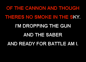 OF THE CANNON AND THOUGH
THERES NO SMOKE IN THE SKY.
I'M DROPPING THE GUN
AND THE SABER
AND READY FOR BA'I'I'LE AM I.