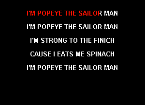 I'M POPEYE THE SAILOR MAN
I'M POPEYE THE SAILOR MAN
I'M STRONG TO THE FINICII
CAUSE l EATS ME SPINACH
I'M POPEYE THE SAILOR MAN

g