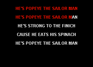HE'S POPEYE THE SAILOR MAN
HE'S POPEYE THE SAILOR MAN
HE'S STRONG TO THE FINICII
CAUSE HE EATS HIS SPINACH
HE'S POPEYE THE SAILOR MAN

g