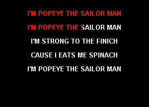 I'M POPEYE THE SAILOR MAN
I'M POPEYE THE SAILOR MAN
I'M STRONG TO THE FINICII
CAUSE l EATS ME SPINACH
I'M POPEYE THE SAILOR MAN

g