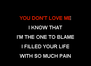YOU DON'T LOVE ME
I KNOW THAT

I'M THE ONE TO BLAME
I FILLED YOUR LIFE
WITH SO MUCH PAIN