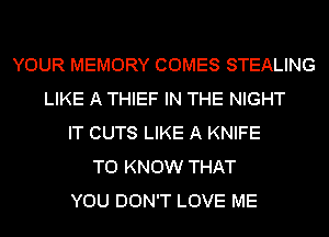 YOUR MEMORY COMES STEALING
LIKE A THIEF IN THE NIGHT
IT CUTS LIKE A KNIFE
TO KNOW THAT
YOU DON'T LOVE ME