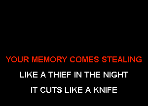YOUR MEMORY COMES STEALING
LIKE A THIEF IN THE NIGHT
IT CUTS LIKE A KNIFE