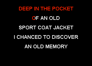 DEEP IN THE POCKET
OF AN OLD
SPORT COAT JACKET
I CHANGED TO DISCOVER
AN OLD MEMORY