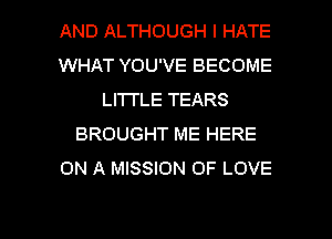 AND ALTHOUGH I HATE
WHAT YOU'VE BECOME
LI'ITLE TEARS
BROUGHT ME HERE
ON A MISSION OF LOVE

g