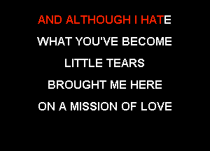 AND ALTHOUGH I HATE
WHAT YOU'VE BECOME
LI'ITLE TEARS
BROUGHT ME HERE
ON A MISSION OF LOVE

g