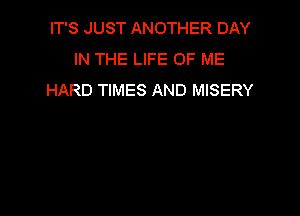 IT'S JUST ANOTHER DAY
IN THE LIFE OF ME
HARD TIMES AND MISERY