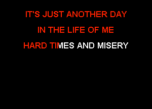 IT'S JUST ANOTHER DAY
IN THE LIFE OF ME
HARD TIMES AND MISERY