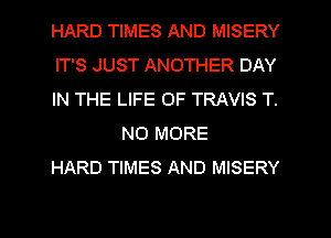 HARD TIMES AND MISERY

IT'S JUST ANOTHER DAY

IN THE LIFE OF TRAVIS T.
NO MORE

HARD TIMES AND MISERY